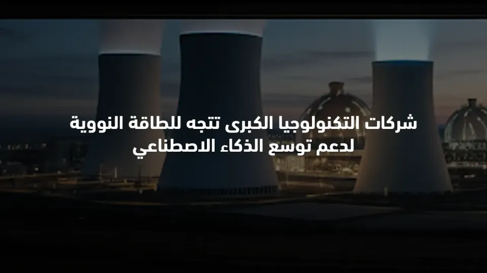شركات التكنولوجيا الكبرى تتجه للطاقة النووية لدعم توسع الذكاء الاصطناعي